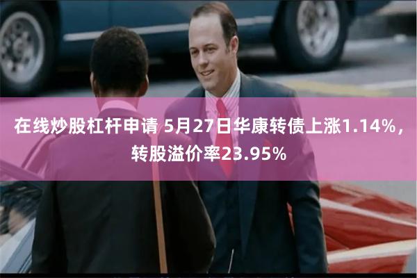 在线炒股杠杆申请 5月27日华康转债上涨1.14%，转股溢价率23.95%