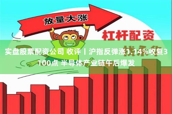 实盘股票配资公司 收评丨沪指反弹涨1.14%收复3100点 半导体产业链午后爆发