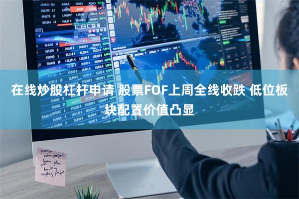 在线炒股杠杆申请 股票FOF上周全线收跌 低位板块配置价值凸显