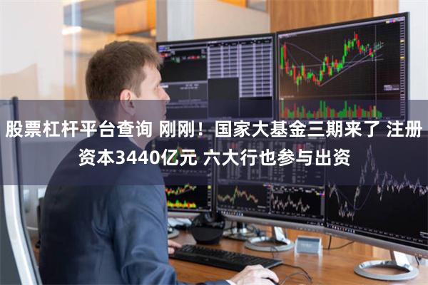 股票杠杆平台查询 刚刚！国家大基金三期来了 注册资本3440亿元 六大行也参与出资