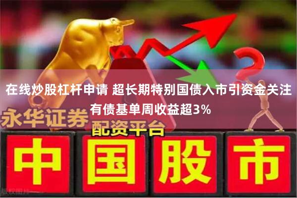 在线炒股杠杆申请 超长期特别国债入市引资金关注 有债基单周收益超3%