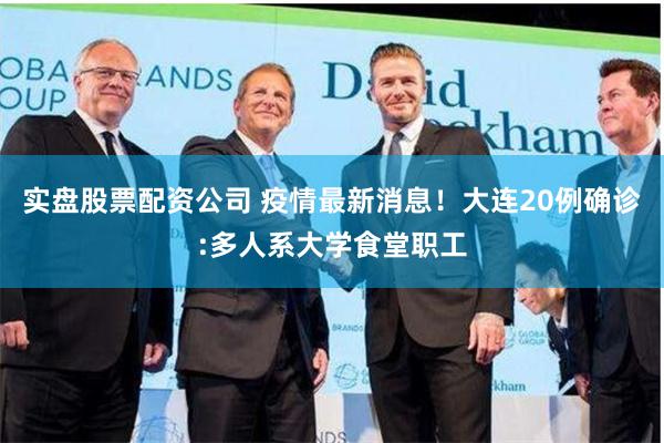 实盘股票配资公司 疫情最新消息！大连20例确诊:多人系大学食堂职工