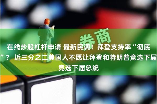 在线炒股杠杆申请 最新民调！拜登支持率“彻底崩溃”？ 近三分之二美国人不愿让拜登和特朗普竞选下届总统