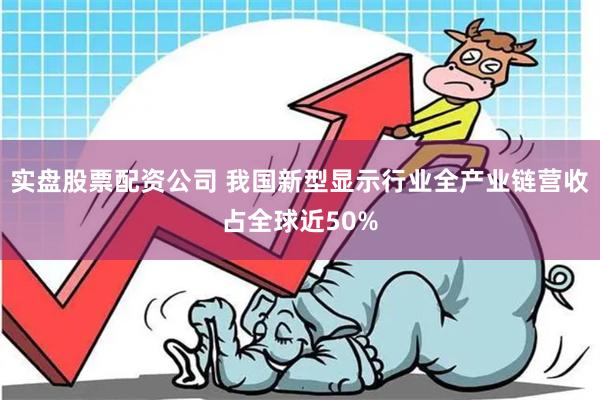 实盘股票配资公司 我国新型显示行业全产业链营收占全球近50%