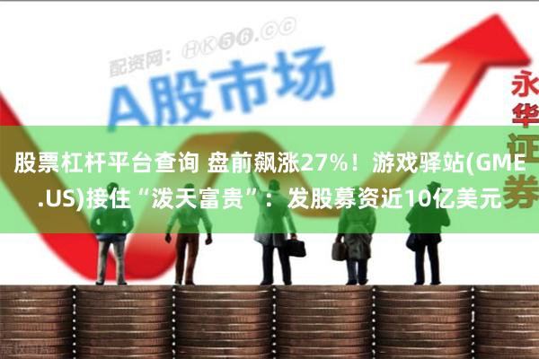 股票杠杆平台查询 盘前飙涨27%！游戏驿站(GME.US)接住“泼天富贵”：发股募资近10亿美元