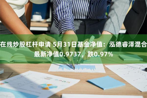 在线炒股杠杆申请 5月31日基金净值：泓德睿泽混合最新净值0.9737，跌0.97%