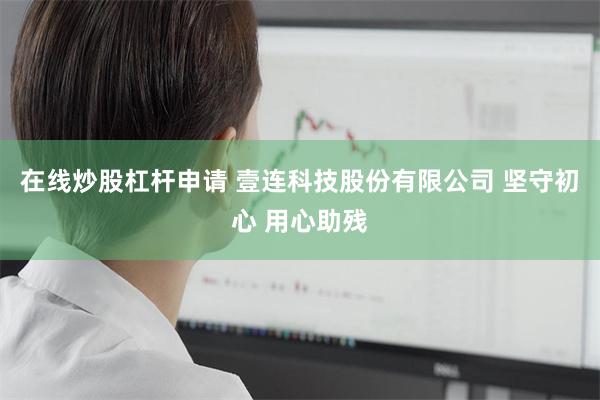 在线炒股杠杆申请 壹连科技股份有限公司 坚守初心 用心助残