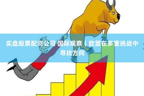 实盘股票配资公司 国际观察｜欧盟在多重挑战中寻找方向