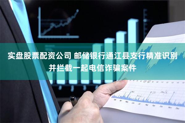 实盘股票配资公司 邮储银行通江县支行精准识别并拦截一起电信诈骗案件