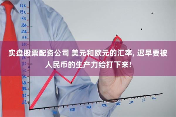 实盘股票配资公司 美元和欧元的汇率, 迟早要被人民币的生产力给打下来!