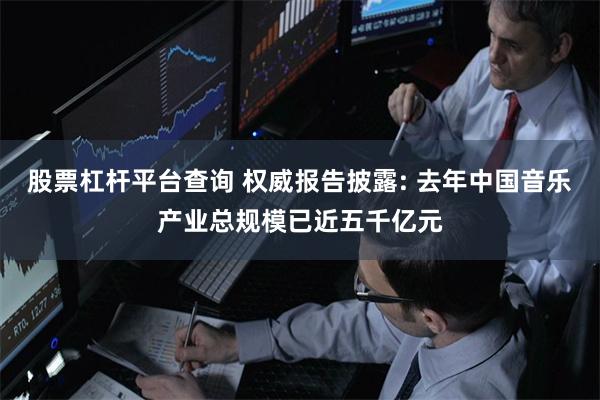 股票杠杆平台查询 权威报告披露: 去年中国音乐产业总规模已近五千亿元