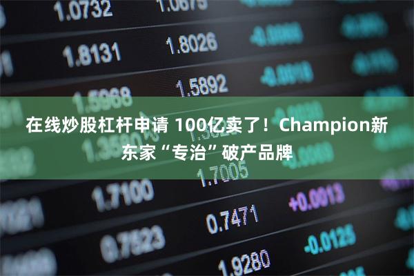 在线炒股杠杆申请 100亿卖了！Champion新东家“专治”破产品牌