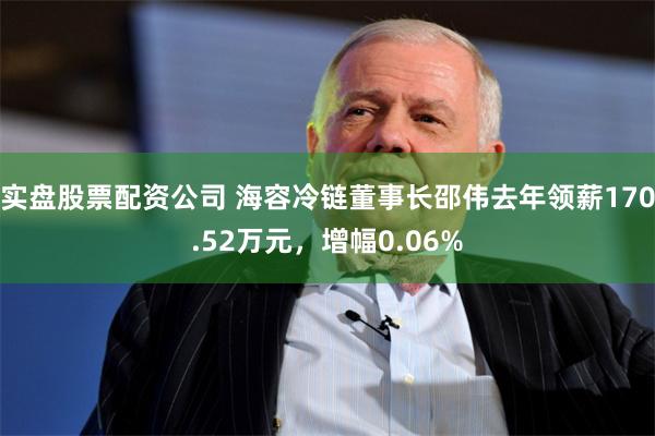 实盘股票配资公司 海容冷链董事长邵伟去年领薪170.52万元，增幅0.06%
