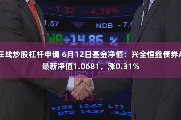 在线炒股杠杆申请 6月12日基金净值：兴全恒鑫债券A最新净值1.0681，涨0.31%