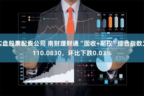 实盘股票配资公司 南财理财通“固收+期权”综合指数为110.0830，环比下跌0.03%