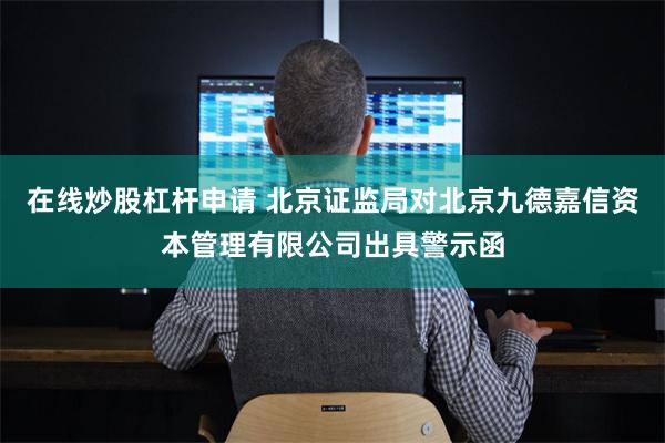在线炒股杠杆申请 北京证监局对北京九德嘉信资本管理有限公司出具警示函