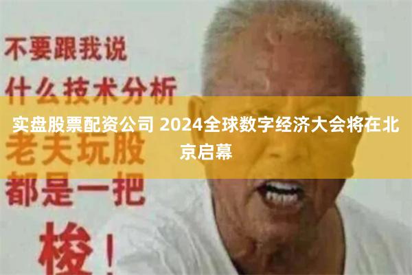 实盘股票配资公司 2024全球数字经济大会将在北京启幕