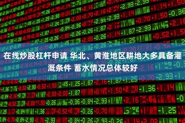 在线炒股杠杆申请 华北、黄淮地区耕地大多具备灌溉条件 蓄水情况总体较好