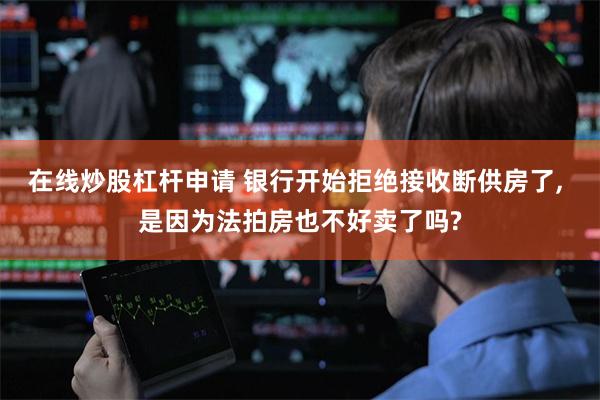 在线炒股杠杆申请 银行开始拒绝接收断供房了, 是因为法拍房也不好卖了吗?