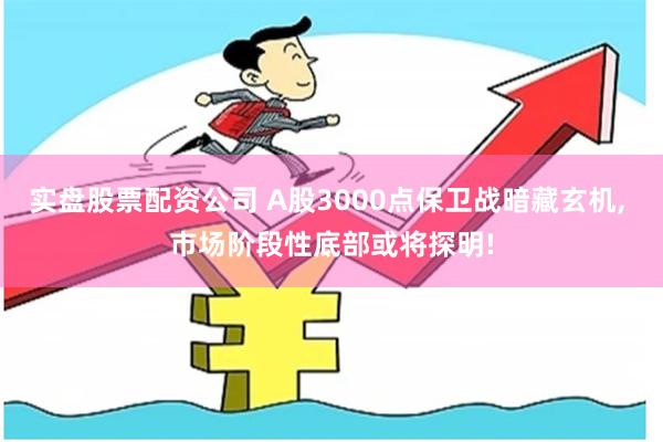 实盘股票配资公司 A股3000点保卫战暗藏玄机, 市场阶段性底部或将探明!