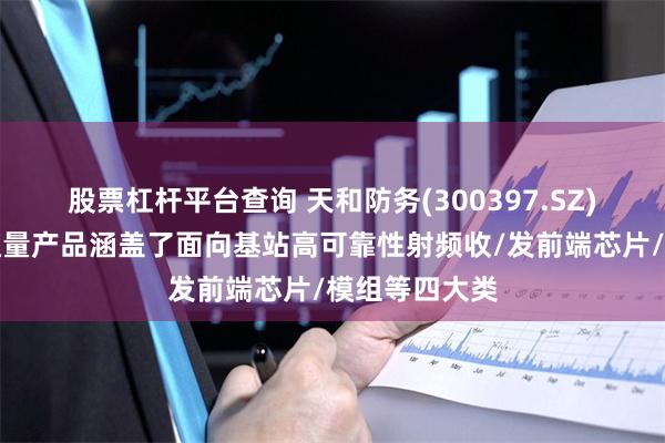 股票杠杆平台查询 天和防务(300397.SZ)：目前成都通量产品涵盖了面向基站高可靠性射频收/发前端芯片/模组等四大类