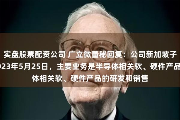 实盘股票配资公司 广立微董秘回复：公司新加坡子公司成立于2023年5月25日，主要业务是半导体相关软、硬件产品的研发和销售