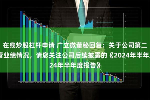 在线炒股杠杆申请 广立微董秘回复：关于公司第二季度经营业绩情况，请您关注公司后续披露的《2024年半年度报告》