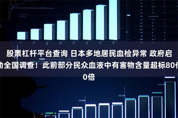 股票杠杆平台查询 日本多地居民血检异常 政府启动全国调查！此前部分民众血液中有害物含量超标80倍
