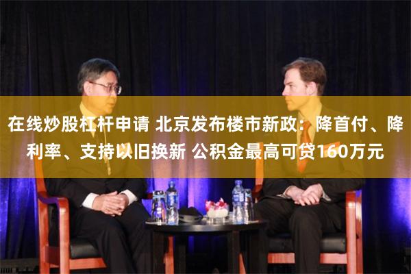 在线炒股杠杆申请 北京发布楼市新政：降首付、降利率、支持以旧换新 公积金最高可贷160万元