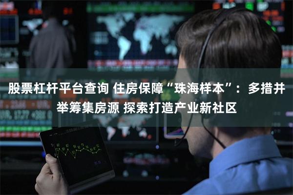 股票杠杆平台查询 住房保障“珠海样本”：多措并举筹集房源 探索打造产业新社区