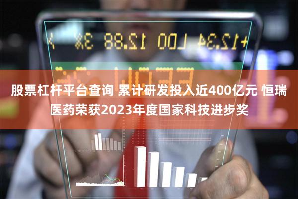 股票杠杆平台查询 累计研发投入近400亿元 恒瑞医药荣获2023年度国家科技进步奖