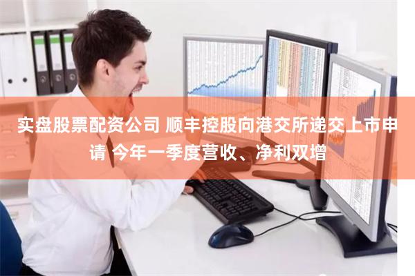 实盘股票配资公司 顺丰控股向港交所递交上市申请 今年一季度营收、净利双增