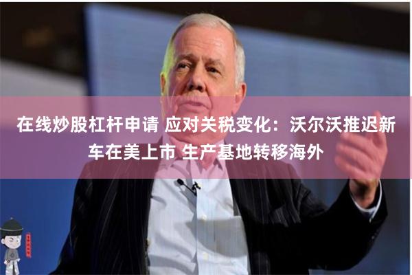 在线炒股杠杆申请 应对关税变化：沃尔沃推迟新车在美上市 生产基地转移海外