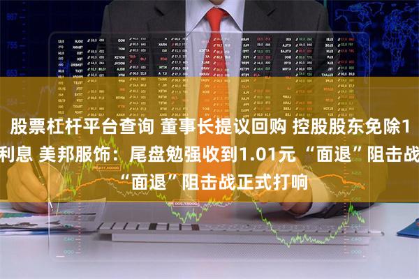 股票杠杆平台查询 董事长提议回购 控股股东免除1843万元利息 美邦服饰：尾盘勉强收到1.01元 “面退”阻击战正式打响