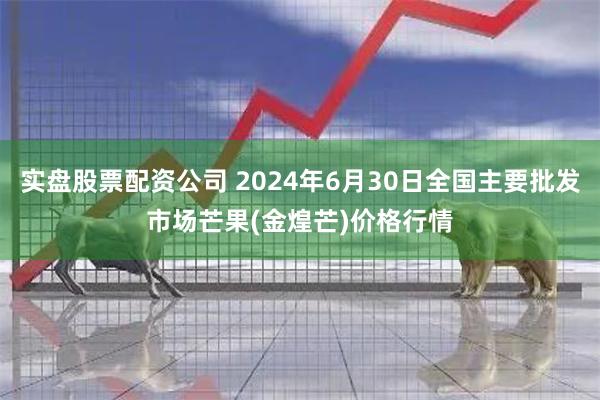 实盘股票配资公司 2024年6月30日全国主要批发市场芒果(金煌芒)价格行情