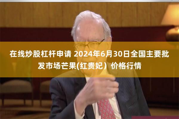在线炒股杠杆申请 2024年6月30日全国主要批发市场芒果(红贵妃）价格行情