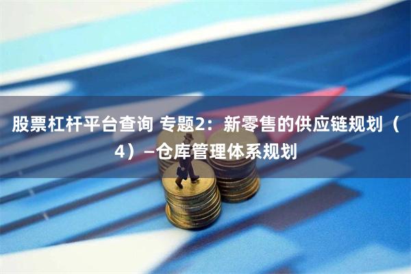 股票杠杆平台查询 专题2：新零售的供应链规划（4）—仓库管理体系规划