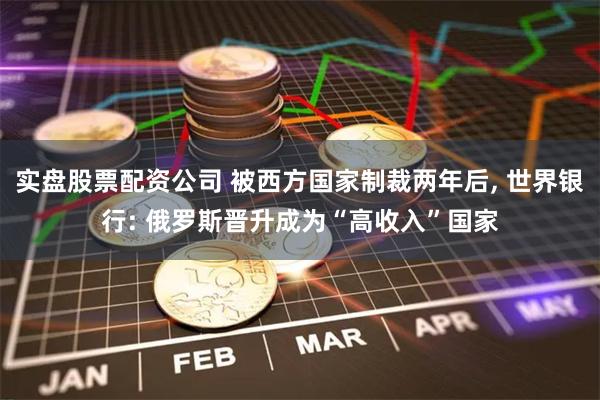 实盘股票配资公司 被西方国家制裁两年后, 世界银行: 俄罗斯晋升成为“高收入”国家