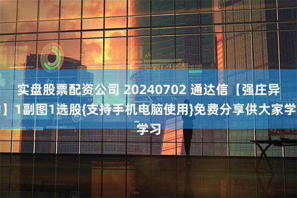 实盘股票配资公司 20240702 通达信【强庄异动】1副图1选股{支持手机电脑使用}免费分享供大家学习