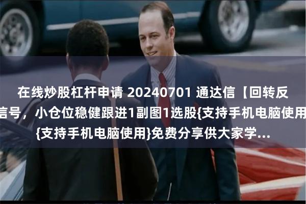 在线炒股杠杆申请 20240701 通达信【回转反击】:精准捕捉反转信号,小仓位稳健跟进1副图1选股{支持手机电脑使用}免费分享供大家学...