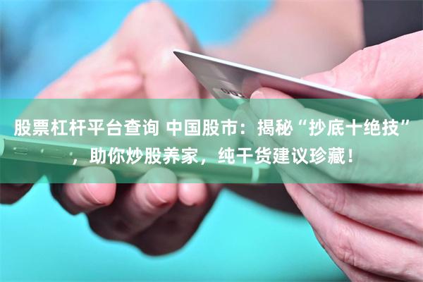 股票杠杆平台查询 中国股市：揭秘“抄底十绝技”，助你炒股养家，纯干货建议珍藏！