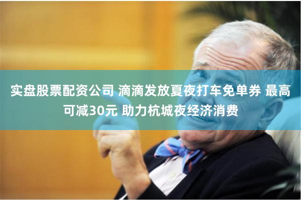 实盘股票配资公司 滴滴发放夏夜打车免单券 最高可减30元 助力杭城夜经济消费