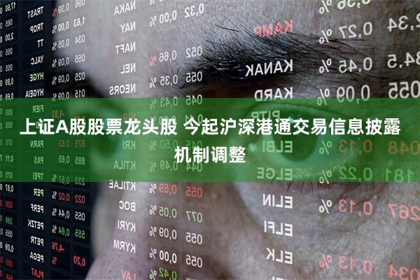 上证A股股票龙头股 今起沪深港通交易信息披露机制调整