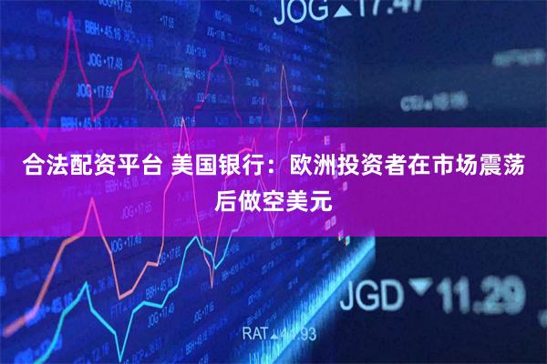 合法配资平台 美国银行：欧洲投资者在市场震荡后做空美元
