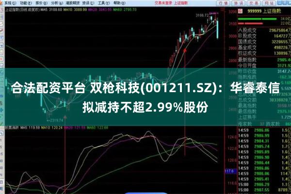 合法配资平台 双枪科技(001211.SZ)：华睿泰信拟减持不超2.99%股份