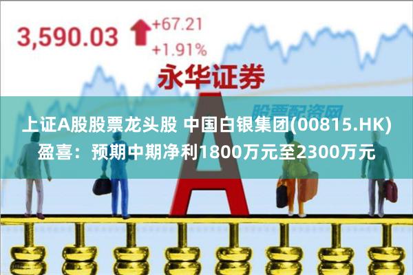 上证A股股票龙头股 中国白银集团(00815.HK)盈喜：预期中期净利1800万元至2300万元