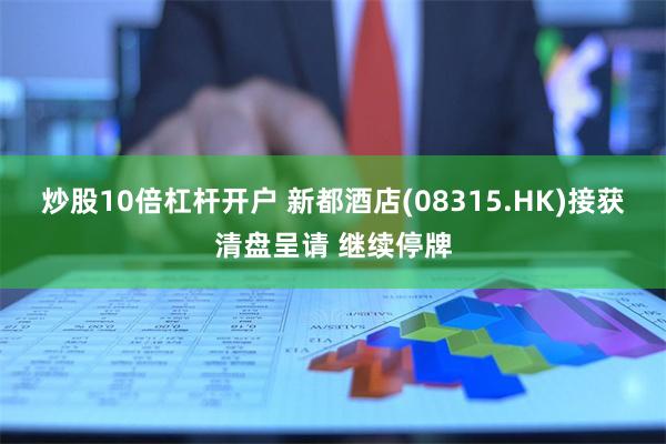 炒股10倍杠杆开户 新都酒店(08315.HK)接获清盘呈请 继续停牌
