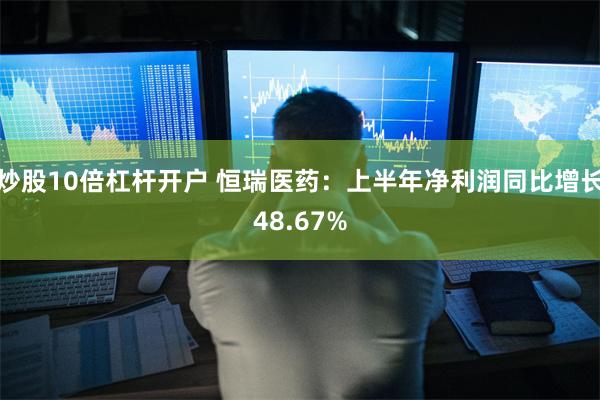 炒股10倍杠杆开户 恒瑞医药：上半年净利润同比增长48.67%