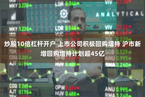炒股10倍杠杆开户 上市公司积极回购增持 沪市新增回购增持计划超45亿