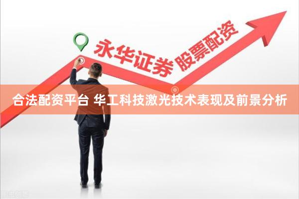 合法配资平台 华工科技激光技术表现及前景分析